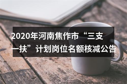 2020年河南焦作市“三支一扶”计划岗位名额核减公告 图片