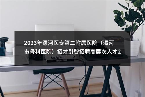 2023年漯河医专第二附属医院（漯河市骨科医院）招才引智招聘高层次人才20人公告 图片