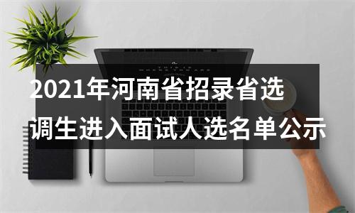 2021年河南省招录省选调生进入面试人选名单公示 图片