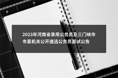 2023年河南省录用公务员及三门峡市市直机关公开遴选公务员面试公告 图片