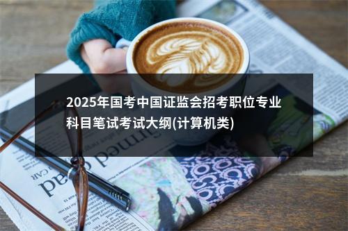2025年国考中国证监会招考职位专业科目笔试考试大纲(计算机类) 图片