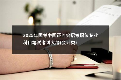 2025年国考中国证监会招考职位专业科目笔试考试大纲(会计类) 图片