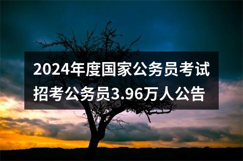 2024年度国家公务员考试招考公务员3.96万人公告 图片