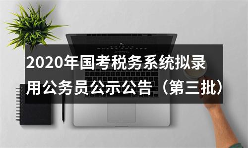 2020年国考税务系统拟录用公务员公示公告（第三批） 图片