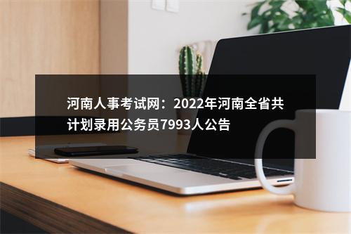 河南人事考试网：2022年河南全省共计划录用公务员7993人公告 图片