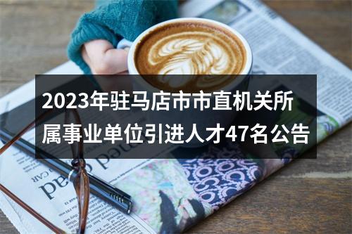2023年驻马店市市直机关所属事业单位引进人才47名公告 图片