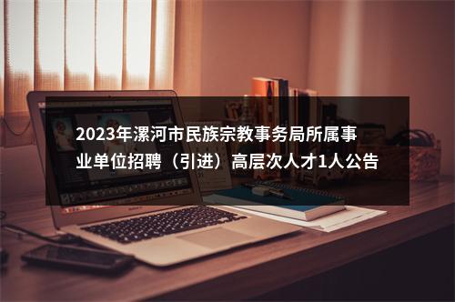 2023年漯河市民族宗教事务局所属事业单位招聘（引进）高层次人才1人公告 图片