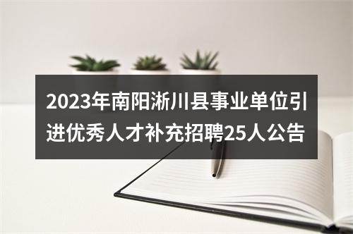 2023年南阳淅川县事业单位引进优秀人才补充招聘25人公告 图片