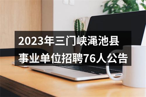 2023年三门峡渑池县事业单位招聘76人公告 图片
