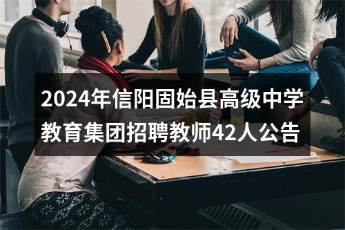 2024年信阳固始县高级中学教育集团招聘教师42人公告 图片
