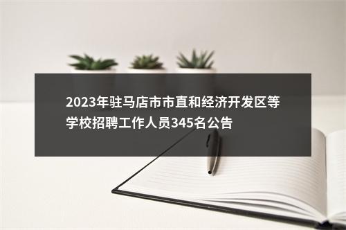 2023年驻马店市市直和经济开发区等学校招聘工作人员345名公告 图片