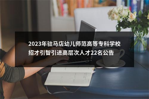 2023年驻马店幼儿师范高等专科学校招才引智引进高层次人才22名公告 图片