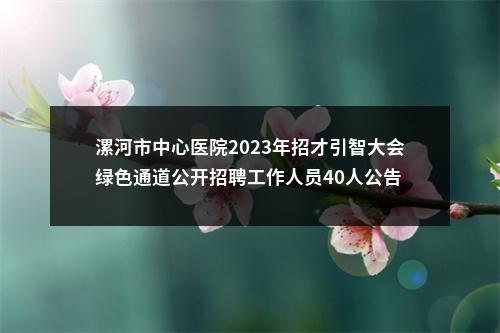 漯河市中心医院2023年招才引智大会绿色通道公开招聘工作人员40人公告 图片