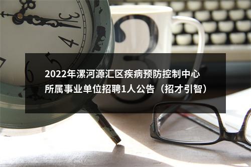 2022年漯河源汇区疾病预防控制中心所属事业单位招聘1人公告（招才引智） 图片