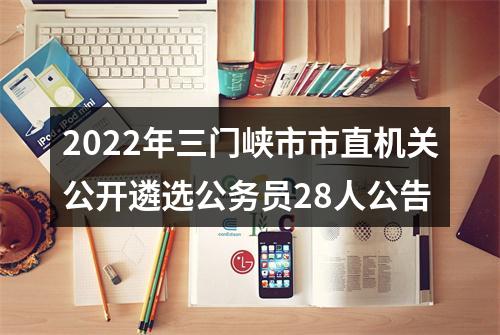 2022年三门峡市市直机关公开遴选公务员28人公告 图片