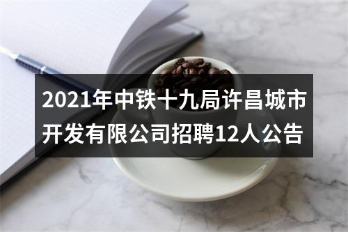 2021年中铁十九局许昌城市开发有限公司招聘12人公告 图片